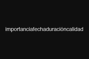 importanciafechaduracióncalidad